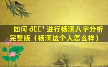 如何 🌹 进行杨澜八字分析完整版（杨澜这个人怎么样）